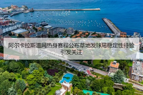 阿尔卡拉斯温网热身赛程公布草地发球局稳定性待验引发关注