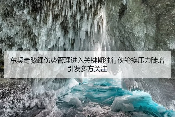 东契奇膝踝伤势管理进入关键期独行侠轮换压力陡增引发多方关注