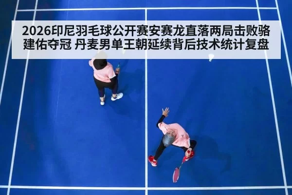 2026印尼羽毛球公开赛安赛龙直落两局击败骆建佑夺冠 丹麦男单王朝延续背后技术统计复盘