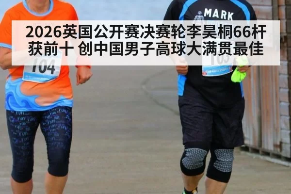 2026英国公开赛决赛轮李昊桐66杆获前十 创中国男子高球大满贯最佳