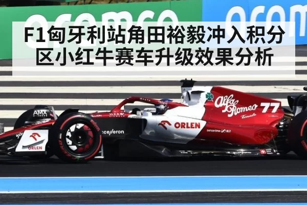 F1匈牙利站角田裕毅冲入积分区小红牛赛车升级效果分析