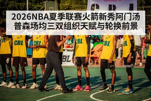 2026NBA夏季联赛火箭新秀阿门汤普森场均三双组织天赋与轮换前景