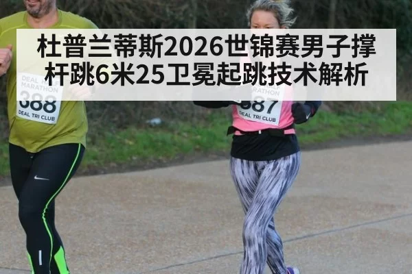 杜普兰蒂斯2026世锦赛男子撑杆跳6米25卫冕起跳技术解析