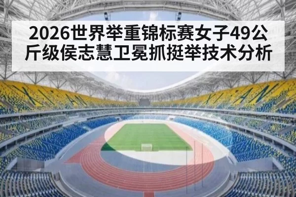 2026世界举重锦标赛女子49公斤级侯志慧卫冕抓挺举技术分析