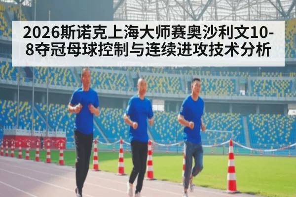 2026斯诺克上海大师赛奥沙利文10-8夺冠母球控制与连续进攻技术分析