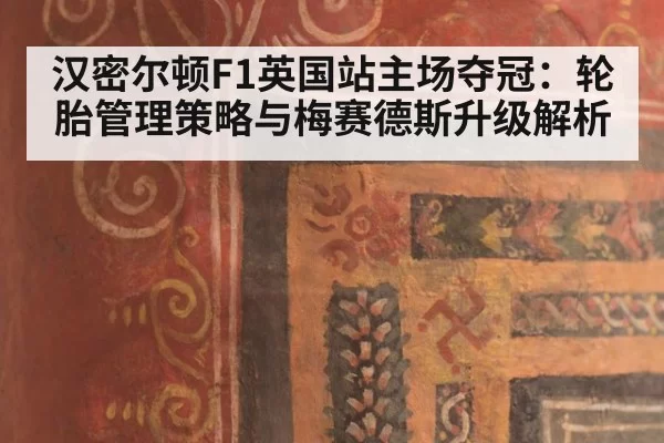 汉密尔顿F1英国站主场夺冠：轮胎管理策略与梅赛德斯升级解析