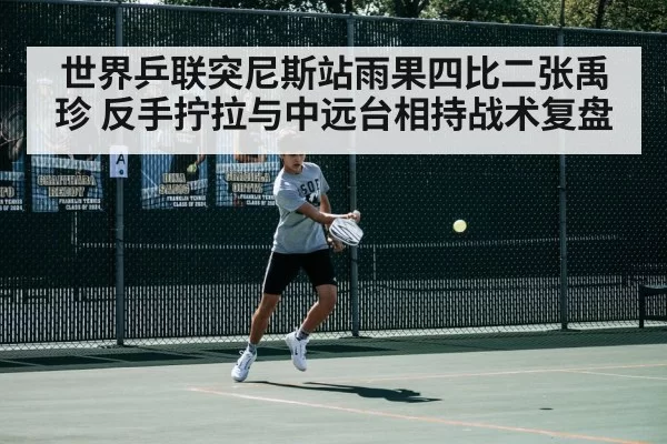 世界乒联突尼斯站雨果四比二张禹珍 反手拧拉与中远台相持战术复盘