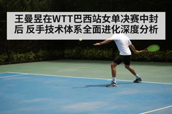 王曼昱在WTT巴西站女单决赛中封后 反手技术体系全面进化深度分析