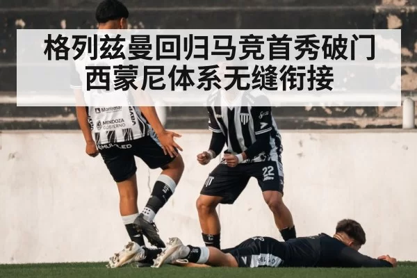 格列兹曼回归马竞首秀破门 西蒙尼体系无缝衔接