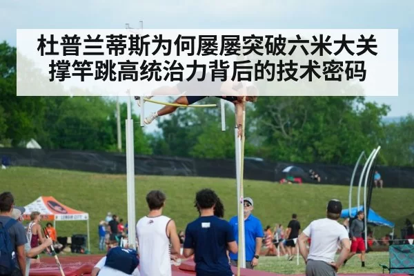 杜普兰蒂斯为何屡屡突破六米大关 撑竿跳高统治力背后的技术密码