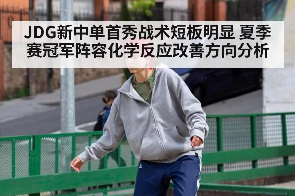 JDG新中单首秀战术短板明显 夏季赛冠军阵容化学反应改善方向分析