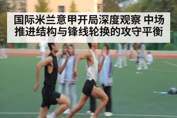 国际米兰意甲开局深度观察 中场推进结构与锋线轮换的攻守平衡