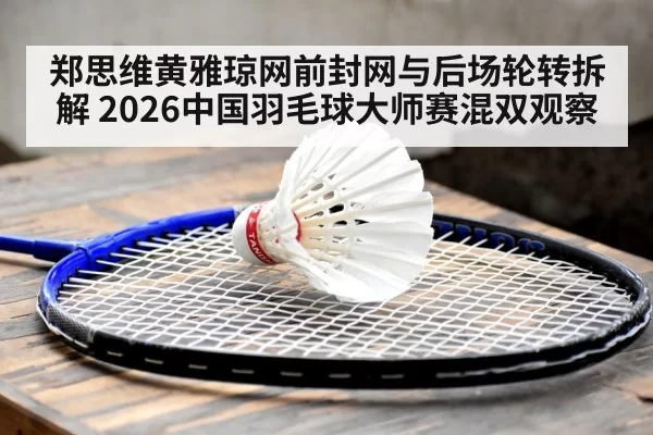 郑思维黄雅琼网前封网与后场轮转拆解 2026中国羽毛球大师赛混双观察